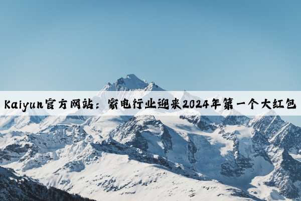 Kaiyun官方网站：家电行业迎来2024年第一个大红包