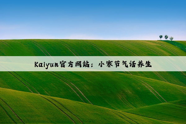 Kaiyun官方网站：小寒节气话养生